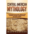 Central American Mythology: Captivating Myths of Gods, Goddesses, and Legendary Creatures of Ancient Mexico and Central America