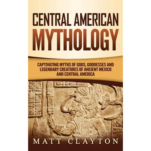 Central American Mythology: Captivating Myths of Gods, Goddesses, and Legendary Creatures of Ancient Mexico and Central America - Hardcover