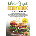Plant-Based Cookbook for Beginners: Stop eating tasteless diet food! The 133 best delicious and easy recipes for a plant-based diet. How to lose weigh