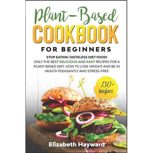 Plant-Based Cookbook for Beginners: Stop eating tasteless diet food! The 133 best delicious and easy recipes for a plant-based diet. How to lose weigh