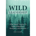 Wild Leadership: What Nature Teaches Us About Adaptability, Resilience, and Intuition