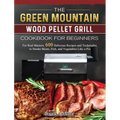 The Green Mountain Wood Pellet Grill Cookbook for Beginners: For Real Masters. 600 Delicious Recipes and Techniques to Smoke Meats, Fish, and Vegetabl
