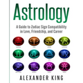 Astrology: A Guide to Zodiac Sign Compatibility in Love, Friendships, and Career (Signs, Horoscope, New Age, Astrology, Astrology Calendar Book 1)