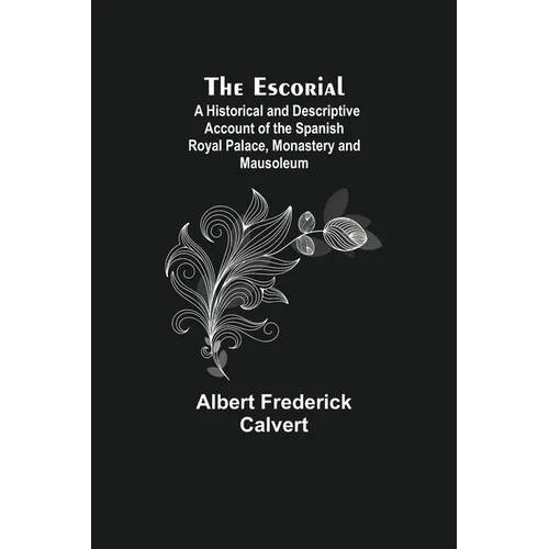 The Escorial; A Historical And Descriptive Account Of The Spanish Royal Palace, Monastery And Mausoleum