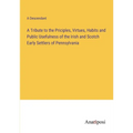 A Tribute to the Priciples, Virtues, Habits and Public Usefulness of the Irish and Scotch Early Settlers of Pennsylvania