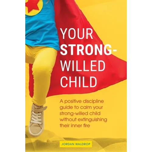 Your Strong-Willed Child: A Positive Discipline Guide to Calm Your Strong-Willed Child Without Extinguishing Their Inner Fire