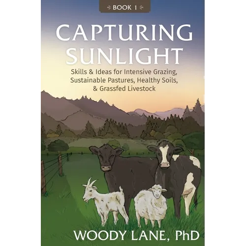 Capturing Sunlight, Book 1: Skills & Ideas for Intensive Grazing, Sustainable Pastures, Healthy Soils, & Grassfed Livestock
