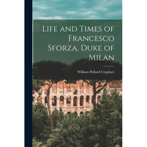 Life and Times of Francesco Sforza, Duke of Milan
