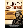 William the Conqueror: A Captivating Guide to the First Norman King of England Who Defeated the English Army Led by the King of the Anglo-Saxons in th