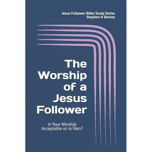The WORSHIP of a Jesus Follower: Is Your Worship Acceptable or in Vain?