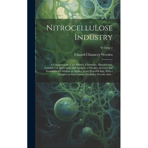 Nitrocellulose Industry; a Compendium of the History, Chemistry, Manufacture, Commercial Application and Analysis of Nitrates, Acetates and Xanthates