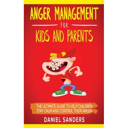 Anger Management for Kids and Parents: The Ultimate Guide To Help Children Stay Calm And Control Their Anger