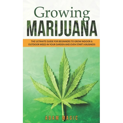 Growing Marijuana: The ultimate guide for beginners to grow indoor & outdoor weed in your garden and even start a business