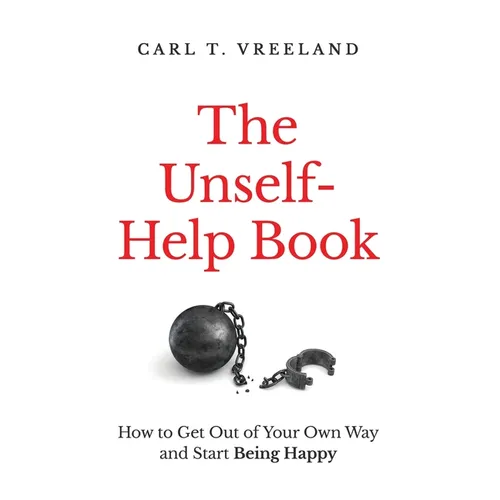 The Unself-Help Book: How to Get Out of Your Own Way and Start Being Happy