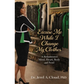 Excuse Me, While I Change My Clothes: A Refashioned Mind, Heart, Body and Soul