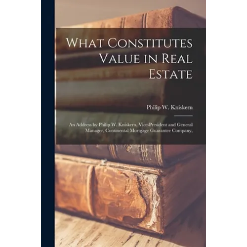 What Constitutes Value in Real Estate: an Address by Philip W. Kniskern, Vice-President and General Manager, Continental Mortgage Guarantee Company,