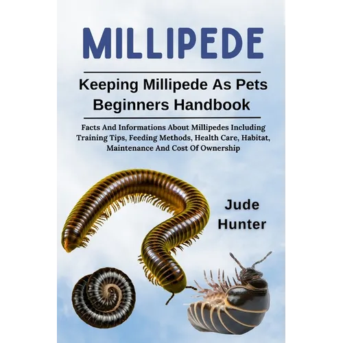 Millipede: Facts And Informations About Millipedes Including Training Tips, Feeding Methods, Health Care, Habitat, Maintenance And Cost Of Ownership