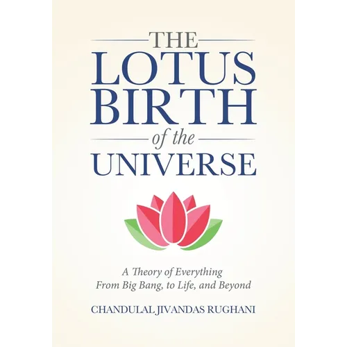 The Lotus Birth of the Universe: A Theory of Everything - From Big Bang, to Life, and Beyond