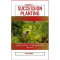 Guide to Succession Planting: A Step-By-Step DIY Manual To Succession Planting Techniques & Managements For Beginners