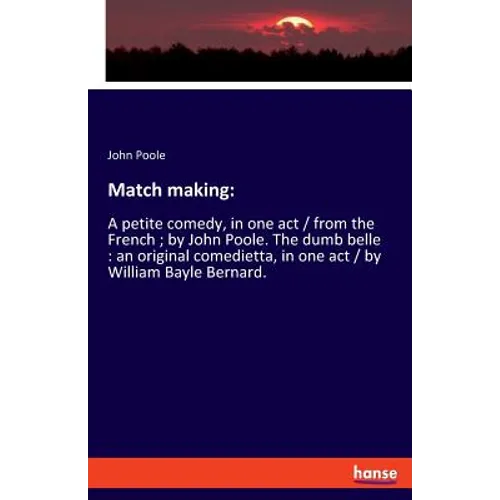 Match making: A petite comedy, in one act / from the French; by John Poole. The dumb belle: an original comedietta, in one act / by William Bayle Bern