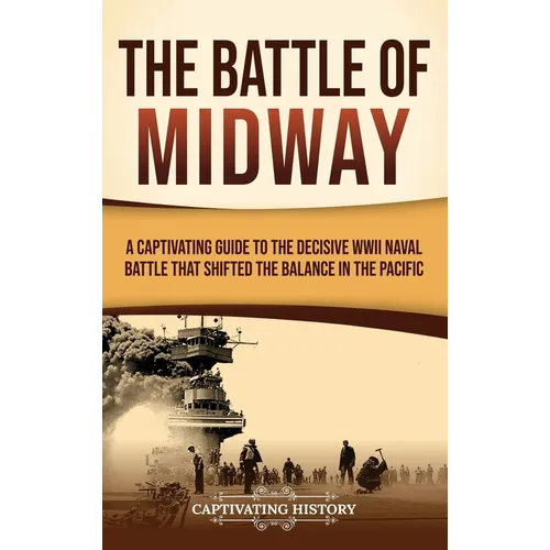 The Battle of Midway: A Captivating Guide to the Decisive WWII Naval Battle That Shifted the Balance in the Pacific