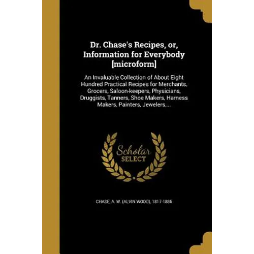 Dr. Chase's Recipes, or, Information for Everybody [microform]: An Invaluable Collection of About Eight Hundred Practical Recipes for Merchants, Groce