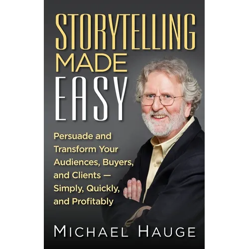 Storytelling Made Easy: Persuade and Transform Your Audiences, Buyers, and Clients - Simply, Quickly, and Profitably