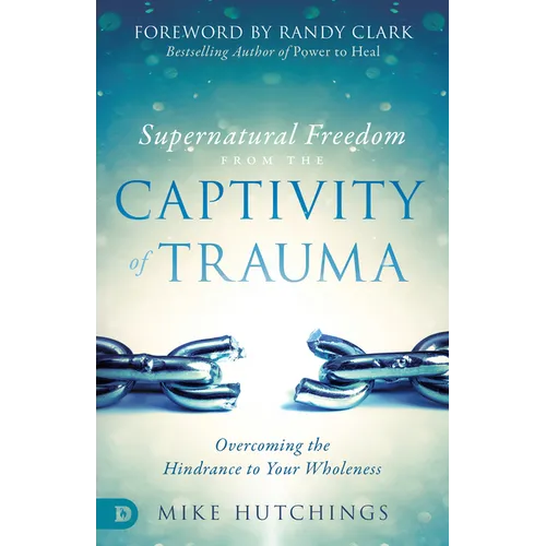 Supernatural Freedom from the Captivity of Trauma: Overcoming the Hindrance to Your Wholeness
