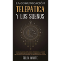 La Comunicación Telepática y los Sueños: Cómo Comunicarte con el Poder de la Mente e Interpretar los Sueños. 2 Libros en 1- Guía de Telepatía en Españ
