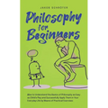 Philosophy for Beginners How to Understand the Basics of Philosophy as Easy as Child's Play and Successfully Apply Them in Your Everyday Life by Means