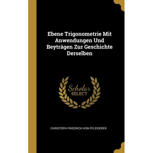 Ebene Trigonometrie Mit Anwendungen Und Beyträgen Zur Geschichte Derselben