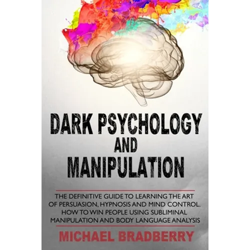 Dark Psychology and Manipulation: The Definitive Guide to Learning the Art of Persuasion, Hypnosis and Mind Control. How to Win People Using Sublimina