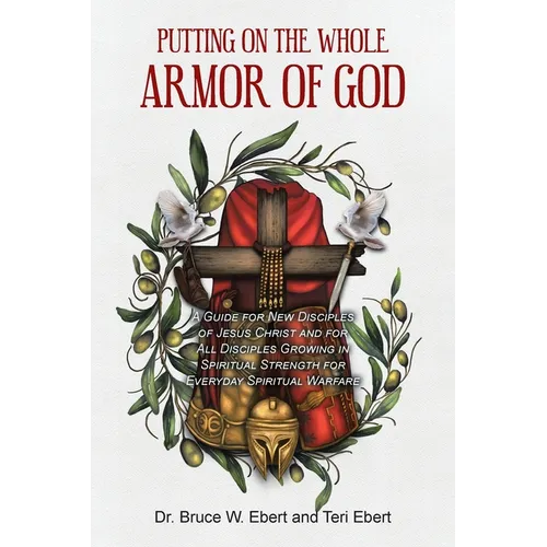 Putting On The Whole Armor Of God: A Guide for New Disciples of Jesus Christ and for All Disciples Growing in Spiritual Strength for Everyday Spiritua