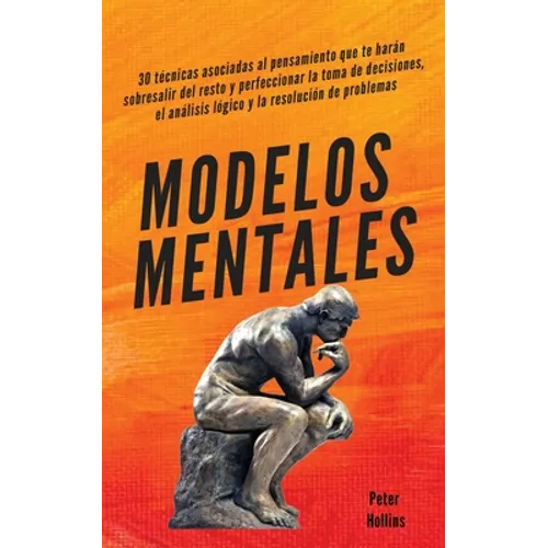 Modelos mentales: 30 técnicas asociadas al pensamiento que te harán sobresalir del resto y perfeccionar la toma de decisiones, el análisis lógico y la