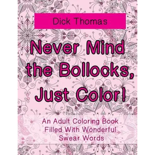 Never Mind the Bollocks, Just Color!: An Adult Coloring Book Filled With Wonderful Swear Words