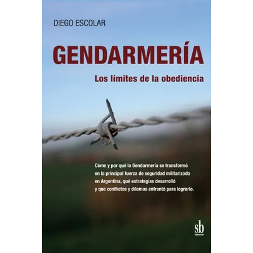 Gendarmería: los límites de la obediencia: Cómo y por qué la Gendarmería se transformó en la principal fuerza de seguridad militari