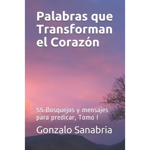Palabras que Transforman el Corazon: Bosquejos y mensajes para predicar, Tomo I