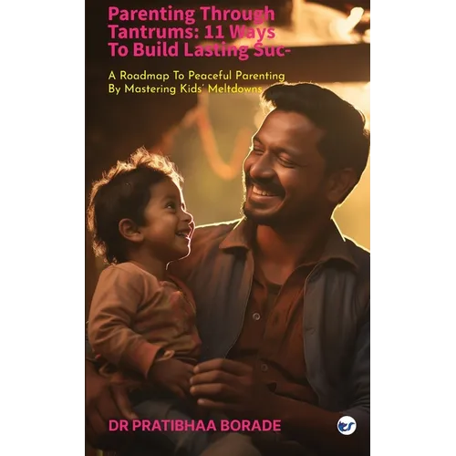 Parenting Through Tantrums: 11 Ways to Build Lasting Success: A Roadmap to Peaceful Parenting by Mastering Kids' Meltdowns: 11 Ways to Build Lasting S
