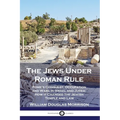 The Jews Under Roman Rule: Rome's Conquest, Occupation and Wars in Israel and Judea; How it Changed the Jewish Temple and Law