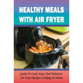 Healthy Meals With Air Fryer: Guide To Cook Easy And Delicious Air Fryer Recipes Cooking At Home: What Are The Pros And Cons Of An Air Fryer?
