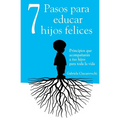 7 Pasos para educar hijos felices: Principios que acompañarán a tus hijos para toda la vida
