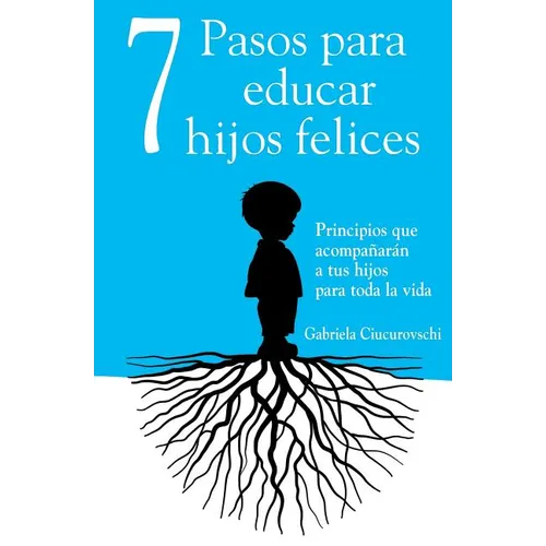 7 Pasos para educar hijos felices: Principios que acompañarán a tus hijos para toda la vida