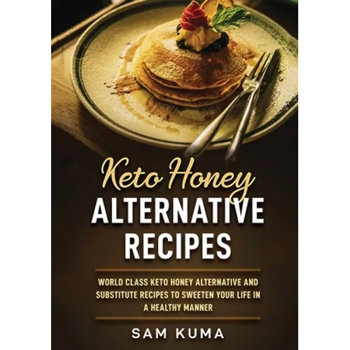Keto Honey Alternative Recipes: World Class Keto Honey Alternative and Substitute Recipes To Sweeten Your Life in a Healthy Manner