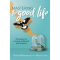 Mastering the Good Life: Principles for Creating Fulfilment and Freedom