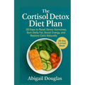 The Cortisol Detox Diet Plan: 28 Days to Reset Stress Hormones, Burn Belly Fat, Boost Energy, and Restore Calm Naturally