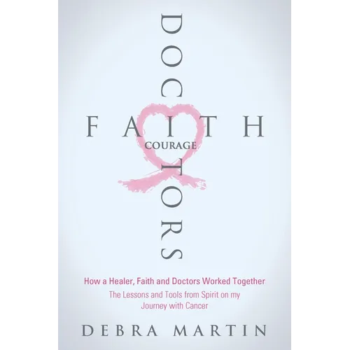 Doctors, Faith & Courage: How a Healer, Faith and Doctors Worked Together/ The Lessons and Tools from Spirit on my Journey with Cancer