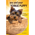 You and Your Yorkie Puppy in a Nutshell: The essential owners' guide to perfect puppy parenting - with easy-to-follow steps on how to choose and care