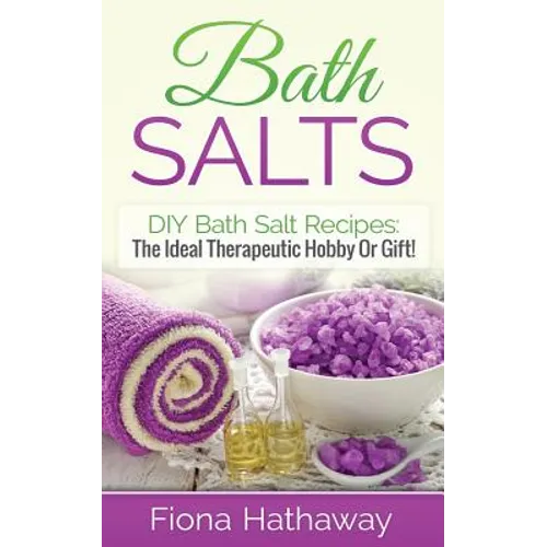 Bath Salts: DIY Bath Salt Recipes: The Ideal Therapeutic Hobby Or Gift!