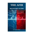 The Afib Recovery Guide: The Complete Manual for Treating and Curing Atrial Fibrillation Effectively in Order to Restore Heart Health and Establish a