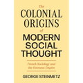 The Colonial Origins of Modern Social Thought: French Sociology and the Overseas Empire